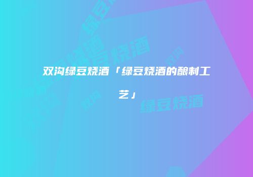 双沟绿豆烧酒「绿豆烧酒的酿制工艺」