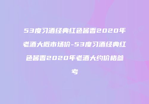 53度习酒经典红色酱香2020年老酒大概市场价-53度习酒经典红色酱香2020年老酒大约价格参考