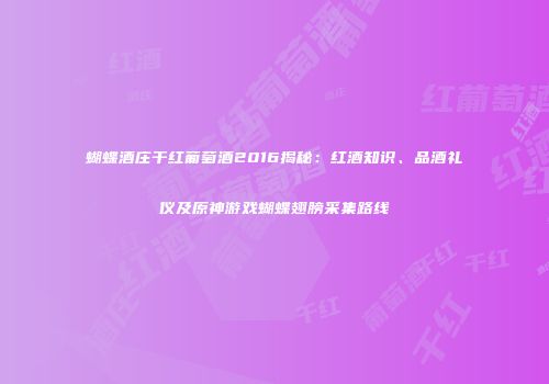 蝴蝶酒庄干红葡萄酒2016揭秘：红酒知识、品酒礼仪及原神游戏蝴蝶翅膀采集路线