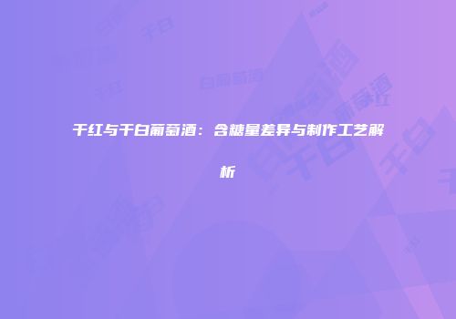干红与干白葡萄酒：含糖量差异与制作工艺解析