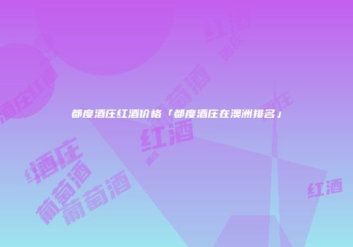 都度酒庄红酒价格「都度酒庄在澳洲排名」