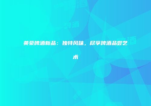 英豪啤酒新品：独特风味，尽享啤酒品尝艺术