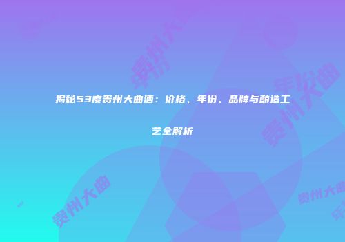 揭秘53度贵州大曲酒：价格、年份、品牌与酿造工艺全解析