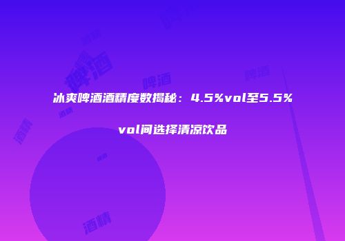 冰爽啤酒酒精度数揭秘：4.5%vol至5.5%vol间选择清凉饮品