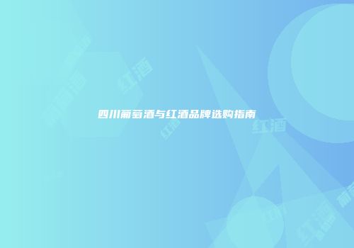 四川葡萄酒与红酒品牌选购指南
