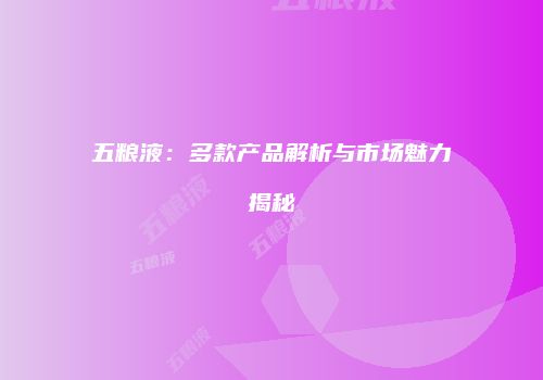 五粮液：多款产品解析与市场魅力揭秘