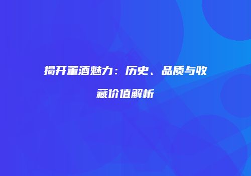 揭开董酒魅力：历史、品质与收藏价值解析