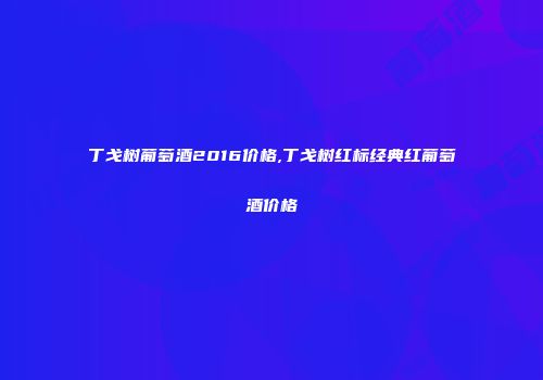 丁戈树葡萄酒2016价格,丁戈树红标经典红葡萄酒价格