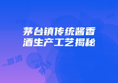 茅台镇传统酱香酒生产工艺揭秘