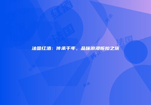 法国红酒：传承千年，品味浪漫折扣之旅