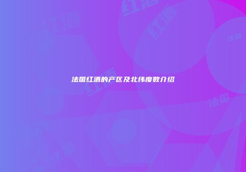 法国红酒的产区及北纬度数介绍