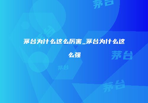 茅台为什么这么厉害_茅台为什么这么强