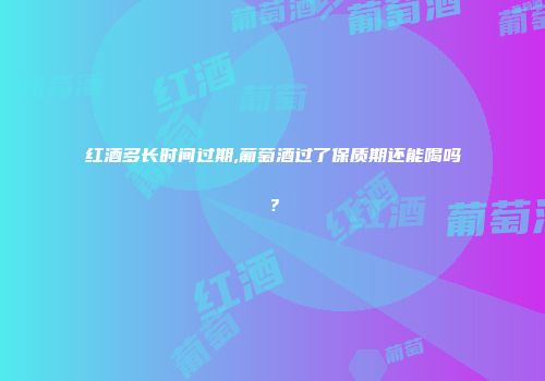 红酒多长时间过期,葡萄酒过了保质期还能喝吗？