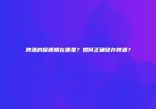 啤酒的保质期在哪里？如何正确储存啤酒？