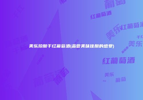 美乐珍酿干红葡萄酒(品尝美味佳酿的感受)