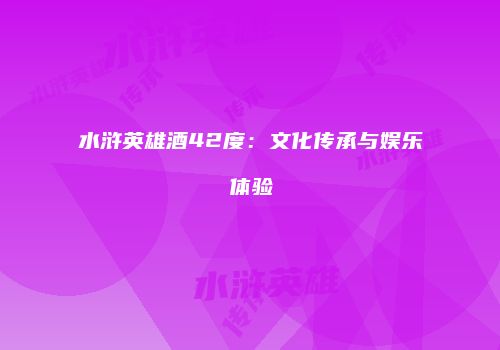 水浒英雄酒42度：文化传承与娱乐体验