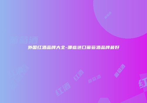 外国红酒品牌大全-哪些进口葡萄酒品牌最好