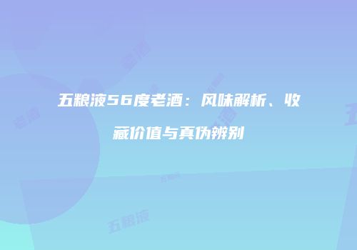 五粮液56度老酒：风味解析、收藏价值与真伪辨别
