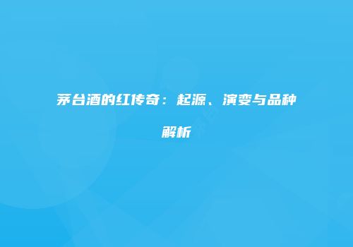 茅台酒的红传奇：起源、演变与品种解析