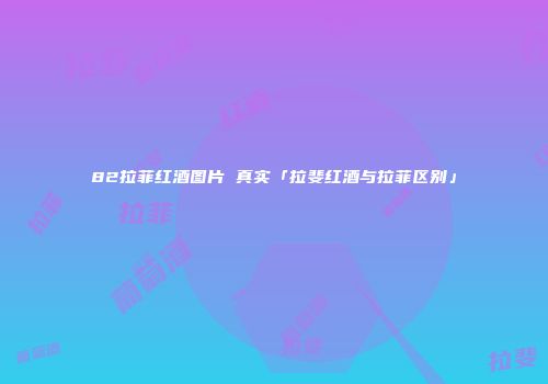 82拉菲红酒图片 真实「拉斐红酒与拉菲区别」