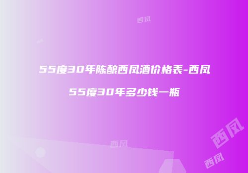 55度30年陈酿西凤酒价格表-西凤55度30年多少钱一瓶