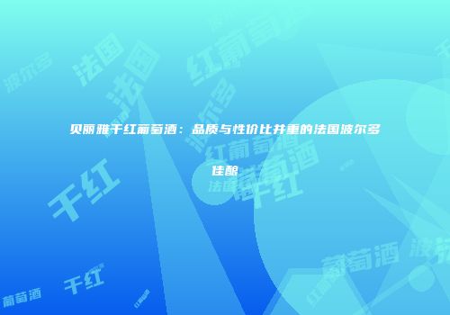 贝丽雅干红葡萄酒：品质与性价比并重的法国波尔多佳酿