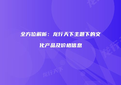 全方位解析：龙行天下主题下的文化产品及价格信息