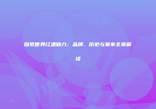 探索世界红酒魅力：品牌、历史与赛事全景解读