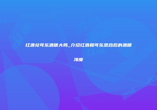 红酒兑可乐酒精大吗_介绍红酒和可乐混合后的酒精浓度