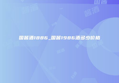 国酱酒1886_国酱1986酒多少价格