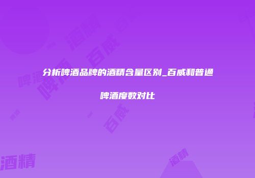 分析啤酒品牌的酒精含量区别_百威和普通啤酒度数对比