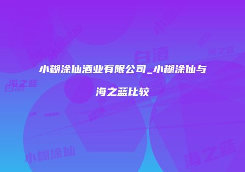 小糊涂仙酒业有限公司_小糊涂仙与海之蓝比较