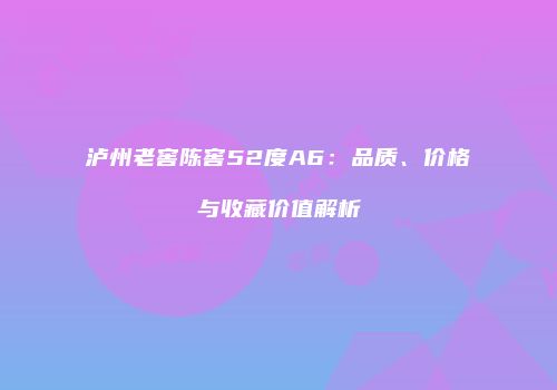泸州老窖陈窖52度A6：品质、价格与收藏价值解析