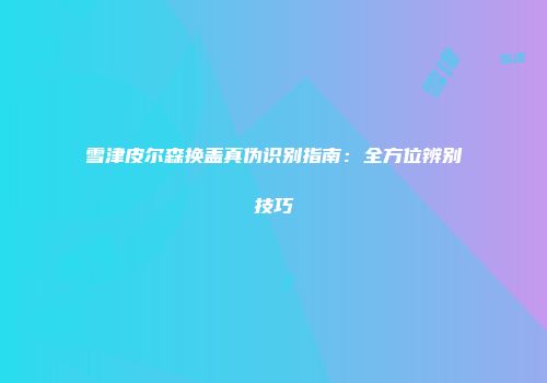雪津皮尔森换盖真伪识别指南：全方位辨别技巧