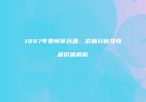 1997年贵州茅台酒：价格分析及收藏价值解析