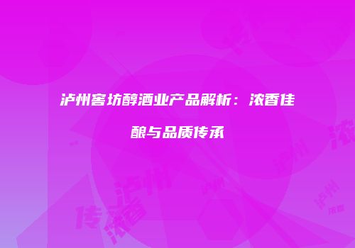泸州窖坊醇酒业产品解析：浓香佳酿与品质传承