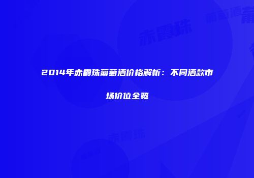 2014年赤霞珠葡萄酒价格解析：不同酒款市场价位全览
