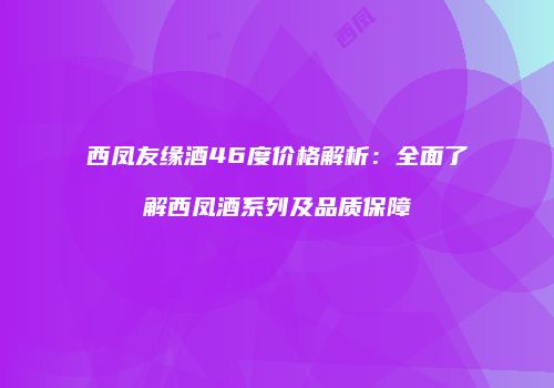 西凤友缘酒46度价格解析：全面了解西凤酒系列及品质保障