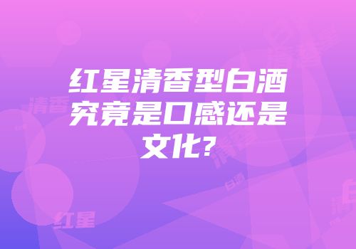 红星清香型白酒究竟是口感还是文化?