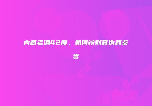 内藏老酒42度，如何辨别真伪和鉴赏