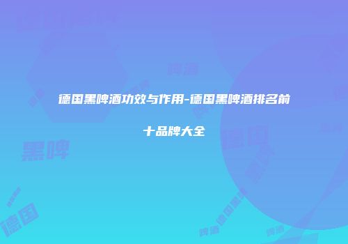 德国黑啤酒功效与作用-德国黑啤酒排名前十品牌大全