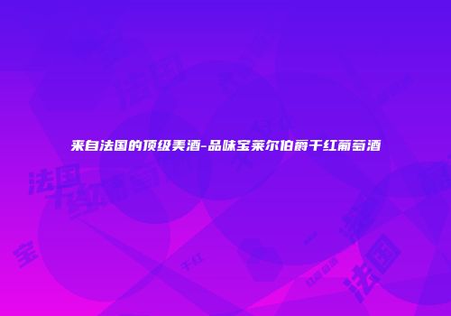 来自法国的顶级美酒-品味宝莱尔伯爵干红葡萄酒