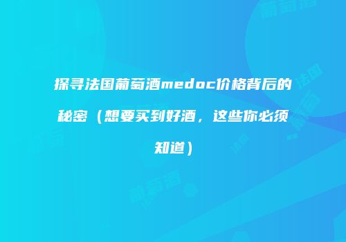 探寻法国葡萄酒medoc价格背后的秘密（想要买到好酒，这些你必须知道）