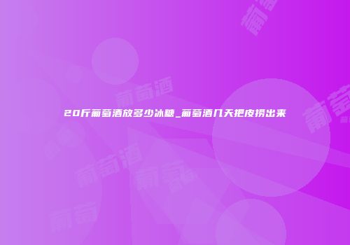 20斤葡萄酒放多少冰糖_葡萄酒几天把皮捞出来