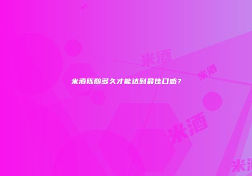 米酒陈酿多久才能达到最佳口感？
