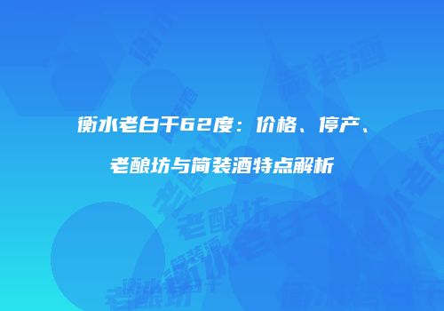 衡水老白干62度：价格、停产、老酿坊与简装酒特点解析