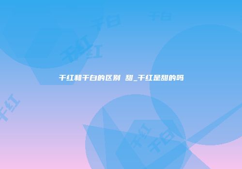 干红和干白的区别 甜_干红是甜的吗