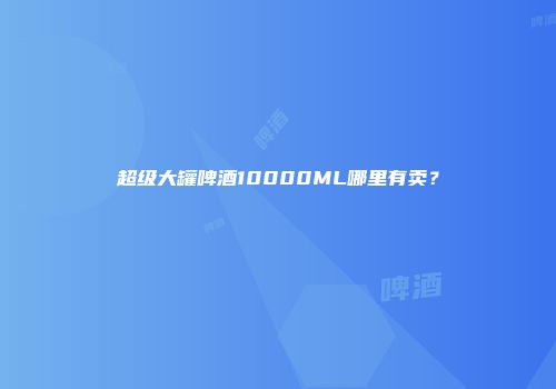 超级大罐啤酒10000ML哪里有卖？