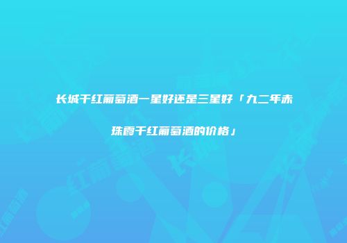 长城干红葡萄酒一星好还是三星好「九二年赤珠霞干红葡萄酒的价格」