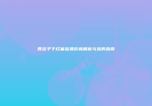 西拉子干红葡萄酒价格解析与选购指南